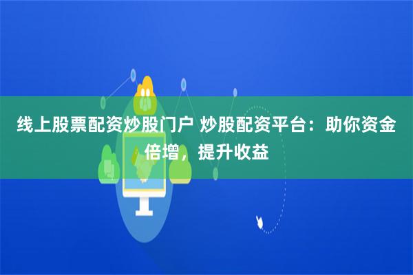 线上股票配资炒股门户 炒股配资平台：助你资金倍增，提升收益
