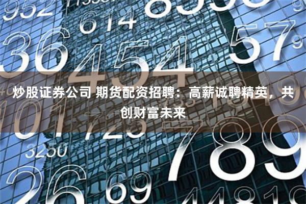 炒股证券公司 期货配资招聘：高薪诚聘精英，共创财富未来