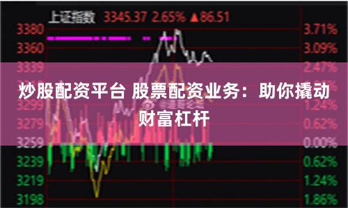 炒股配资平台 股票配资业务：助你撬动财富杠杆