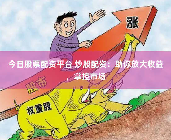 今日股票配资平台 炒股配资：助你放大收益，掌控市场