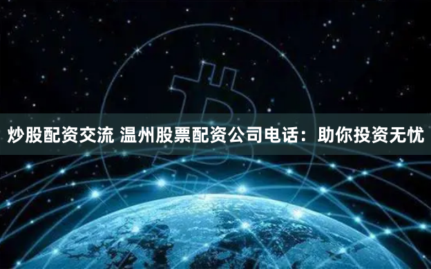 炒股配资交流 温州股票配资公司电话：助你投资无忧