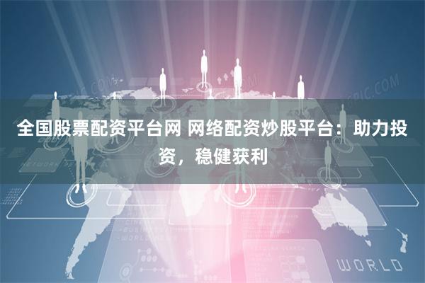 全国股票配资平台网 网络配资炒股平台：助力投资，稳健获利
