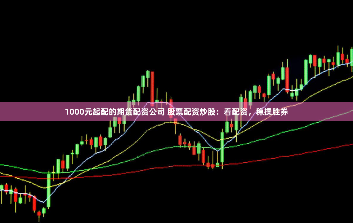 1000元起配的期货配资公司 股票配资炒股：看配资，稳操胜券