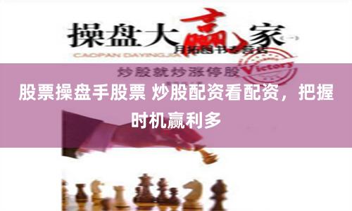 股票操盘手股票 炒股配资看配资，把握时机赢利多
