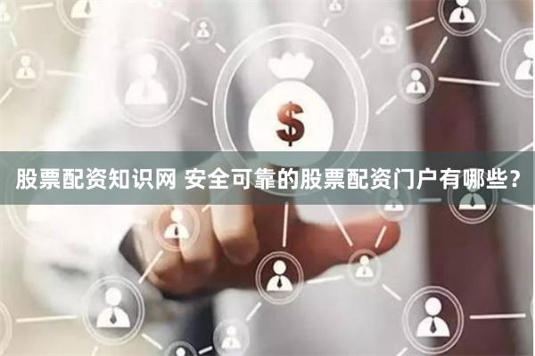 股票配资知识网 安全可靠的股票配资门户有哪些？