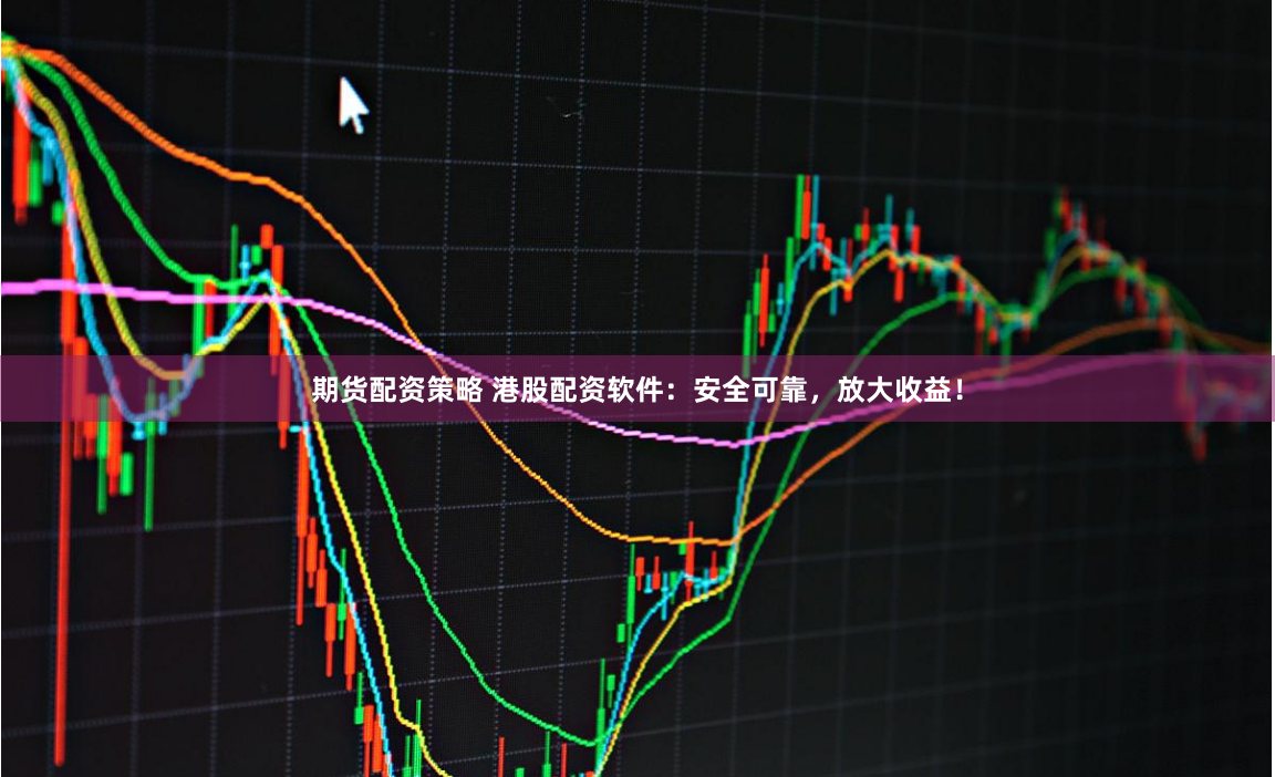 期货配资策略 港股配资软件：安全可靠，放大收益！