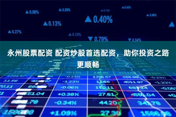 永州股票配资 配资炒股首选配资，助你投资之路更顺畅