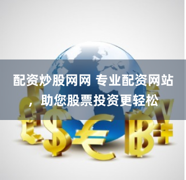 配资炒股网网 专业配资网站，助您股票投资更轻松