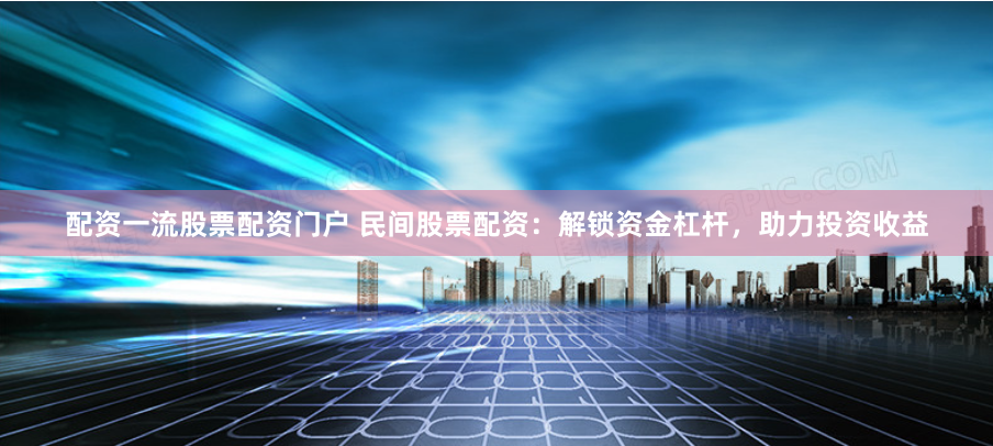 配资一流股票配资门户 民间股票配资：解锁资金杠杆，助力投资收益