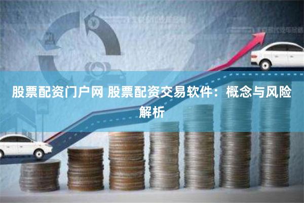 股票配资门户网 股票配资交易软件：概念与风险解析