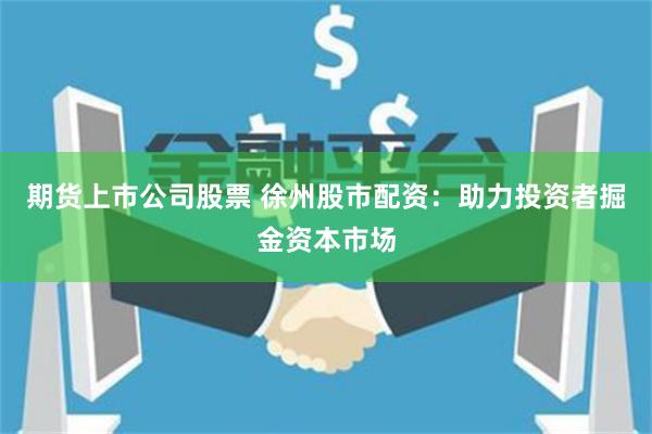 期货上市公司股票 徐州股市配资：助力投资者掘金资本市场