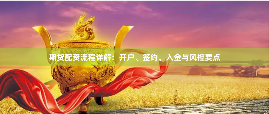 期货配资流程详解：开户、签约、入金与风控要点