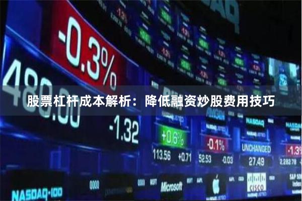 股票杠杆成本解析：降低融资炒股费用技巧