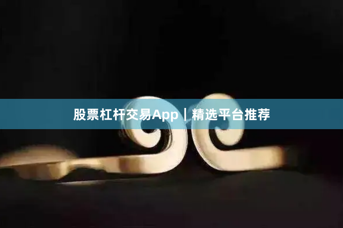股票杠杆交易App｜精选平台推荐