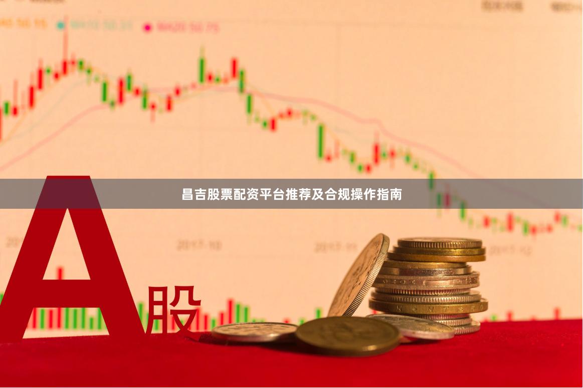 昌吉股票配资平台推荐及合规操作指南