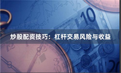 炒股配资技巧：杠杆交易风险与收益