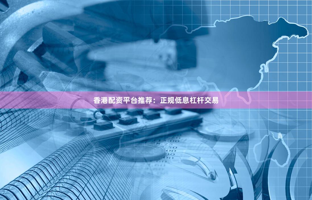 香港配资平台推荐：正规低息杠杆交易