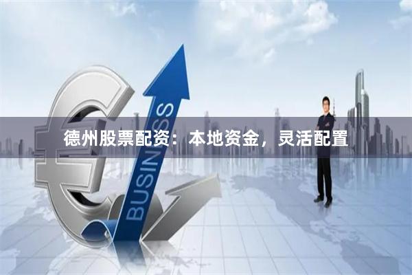 德州股票配资：本地资金，灵活配置