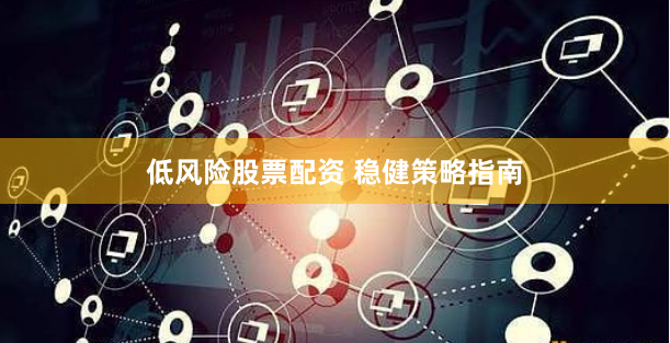 低风险股票配资 稳健策略指南