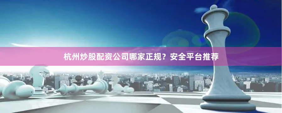 杭州炒股配资公司哪家正规？安全平台推荐