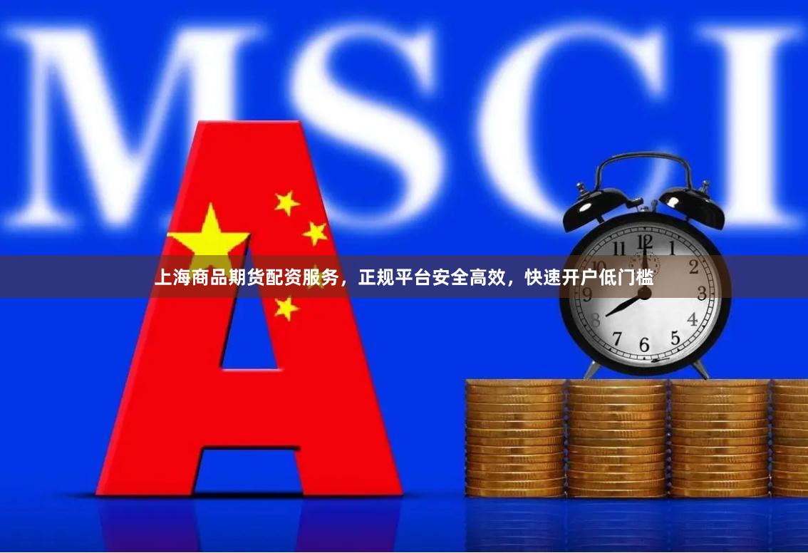 上海商品期货配资服务，正规平台安全高效，快速开户低门槛