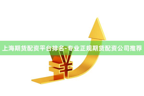 上海期货配资平台排名-专业正规期货配资公司推荐