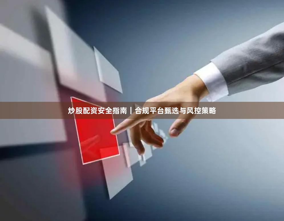 炒股配资安全指南｜合规平台甄选与风控策略