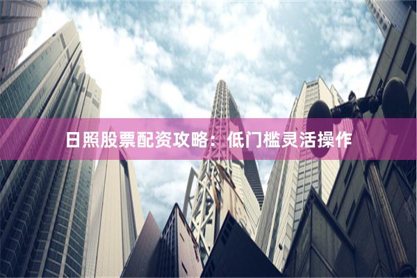 日照股票配资攻略：低门槛灵活操作